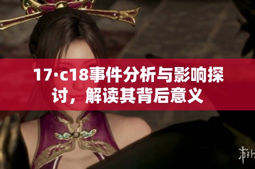 17·c18事件分析与影响探讨，解读其背后意义