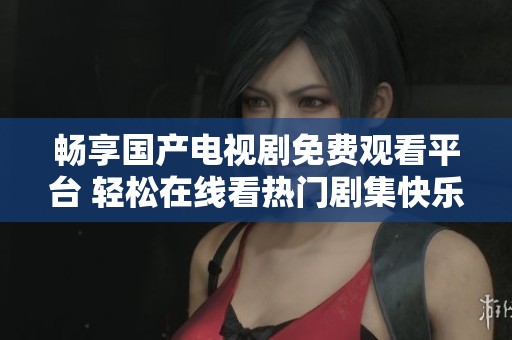 畅享国产电视剧免费观看平台 轻松在线看热门剧集快乐追剧