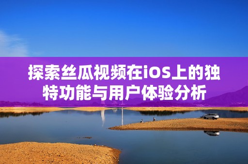 探索丝瓜视频在iOS上的独特功能与用户体验分析