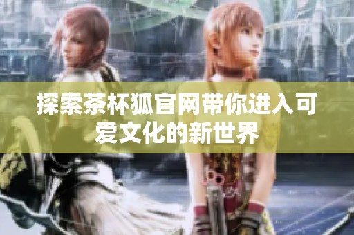 探索茶杯狐官网带你进入可爱文化的新世界