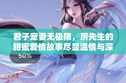 君子宠妻无极限，厉先生的甜蜜爱情故事尽显温情与深情