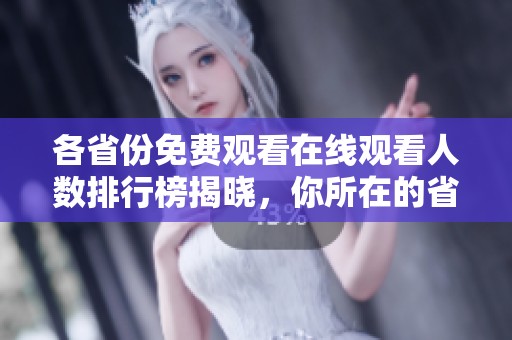 各省份免费观看在线观看人数排行榜揭晓，你所在的省份排名如何