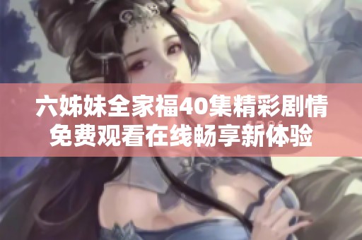 六姊妹全家福40集精彩剧情免费观看在线畅享新体验