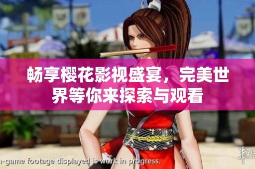 畅享樱花影视盛宴，完美世界等你来探索与观看