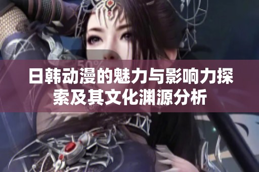 日韩动漫的魅力与影响力探索及其文化渊源分析