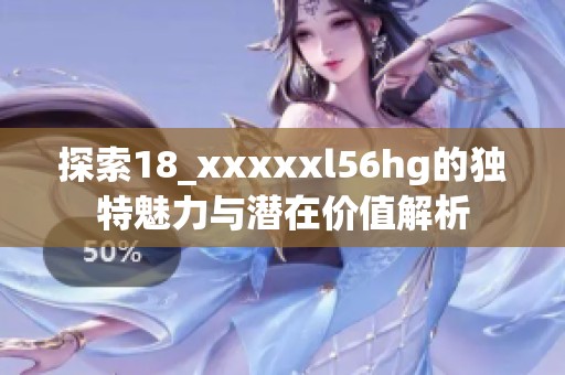 探索18_xxxxxl56hg的独特魅力与潜在价值解析