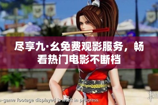 尽享九·幺免费观影服务，畅看热门电影不断档