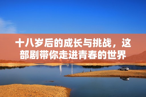 十八岁后的成长与挑战，这部剧带你走进青春的世界
