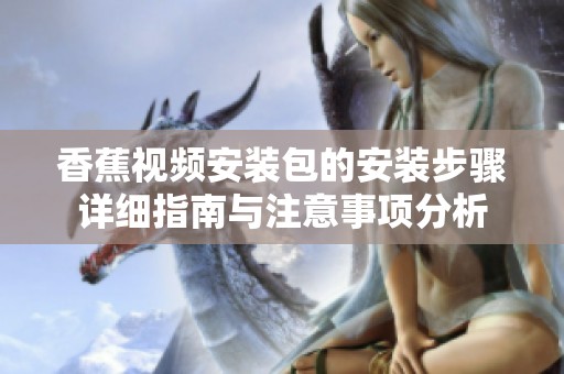 香蕉视频安装包的安装步骤详细指南与注意事项分析