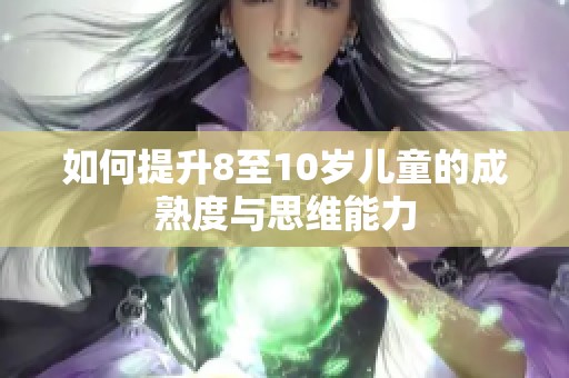 如何提升8至10岁儿童的成熟度与思维能力
