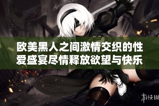 欧美黑人之间激情交织的性爱盛宴尽情释放欲望与快乐
