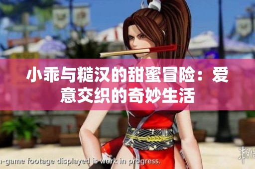 小乖与糙汉的甜蜜冒险：爱意交织的奇妙生活