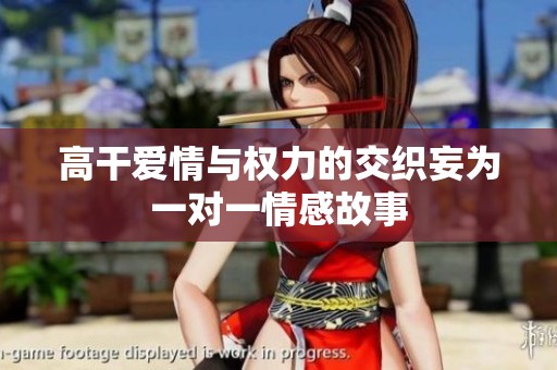 高干爱情与权力的交织妄为一对一情感故事