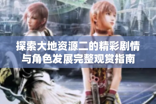探索大地资源二的精彩剧情与角色发展完整观赏指南