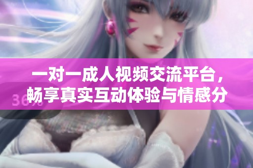 一对一成人视频交流平台，畅享真实互动体验与情感分享