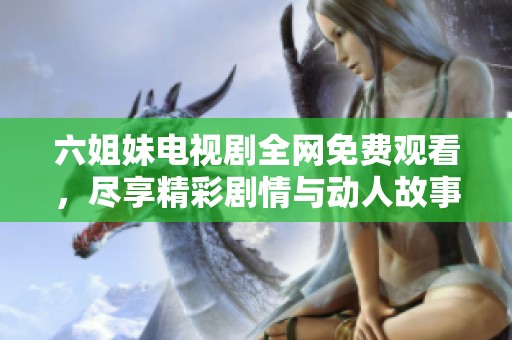 六姐妹电视剧全网免费观看，尽享精彩剧情与动人故事情节