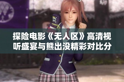 探险电影《无人区》高清视听盛宴与熊出没精彩对比分析