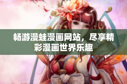 畅游漫蛙漫画网站，尽享精彩漫画世界乐趣
