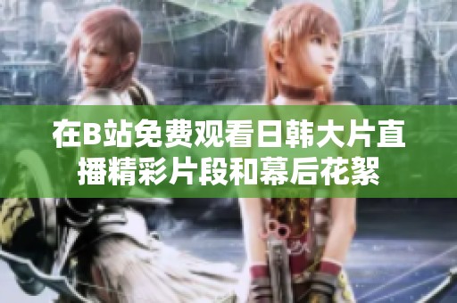 在B站免费观看日韩大片直播精彩片段和幕后花絮