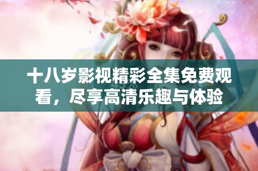 十八岁影视精彩全集免费观看，尽享高清乐趣与体验