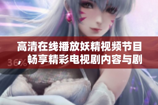 高清在线播放妖精视频节目，畅享精彩电视剧内容与剧情魅力