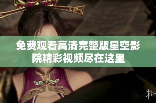 免费观看高清完整版星空影院精彩视频尽在这里