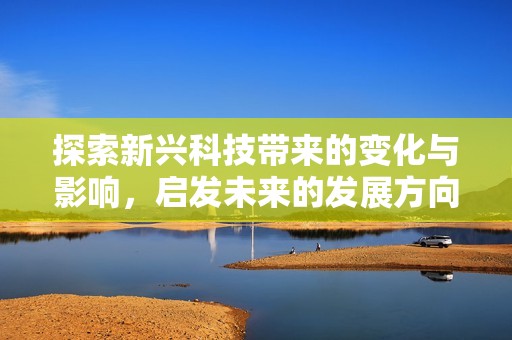 探索新兴科技带来的变化与影响，启发未来的发展方向与挑战