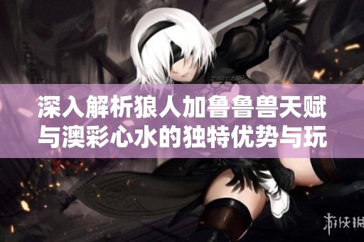 深入解析狼人加鲁鲁兽天赋与澳彩心水的独特优势与玩法策略