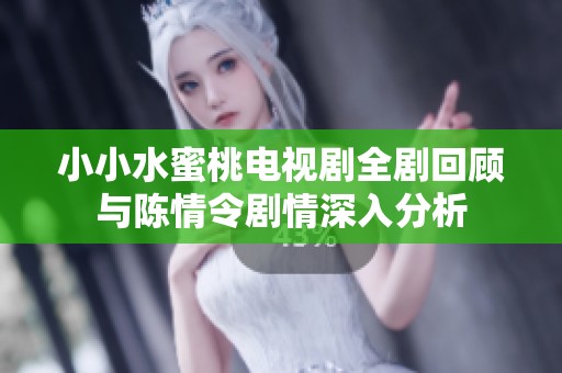小小水蜜桃电视剧全剧回顾与陈情令剧情深入分析