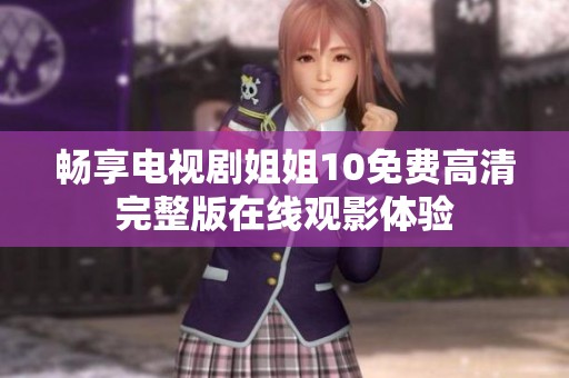 畅享电视剧姐姐10免费高清完整版在线观影体验
