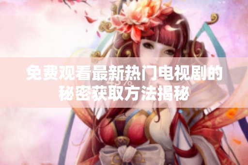 免费观看最新热门电视剧的秘密获取方法揭秘