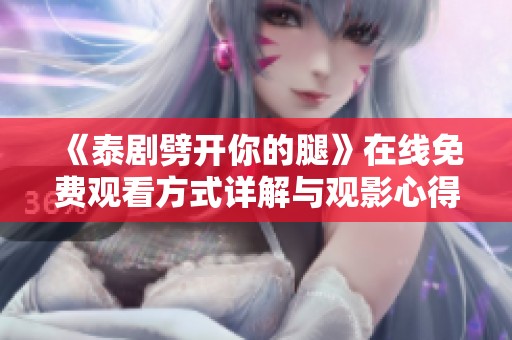 《泰剧劈开你的腿》在线免费观看方式详解与观影心得分享
