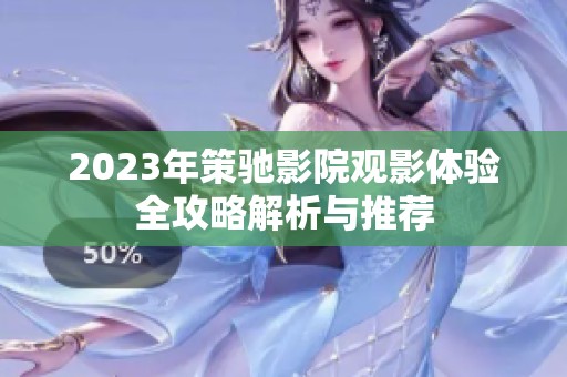 2023年策驰影院观影体验全攻略解析与推荐