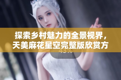 探索乡村魅力的全景视界，天美麻花星空完整版欣赏方式大揭秘