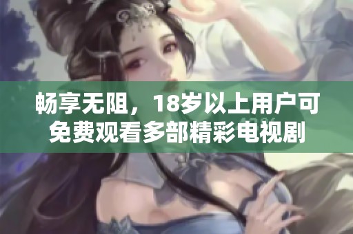 畅享无阻，18岁以上用户可免费观看多部精彩电视剧