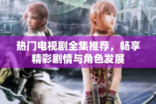 热门电视剧全集推荐，畅享精彩剧情与角色发展