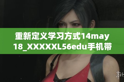 重新定义学习方式14may18_XXXXXL56edu手机带来的新机遇