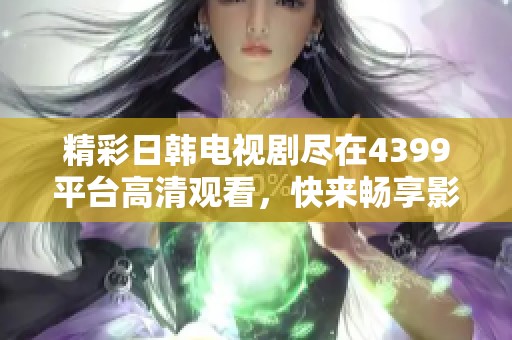 精彩日韩电视剧尽在4399平台高清观看，快来畅享影视盛宴吧