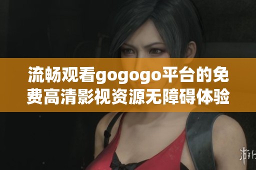 流畅观看gogogo平台的免费高清影视资源无障碍体验