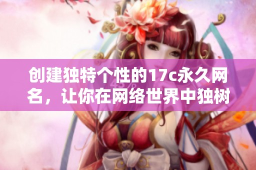 创建独特个性的17c永久网名，让你在网络世界中独树一帜