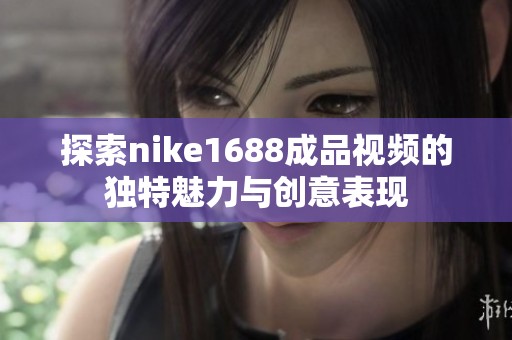 探索nike1688成品视频的独特魅力与创意表现