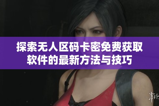 探索无人区码卡密免费获取软件的最新方法与技巧