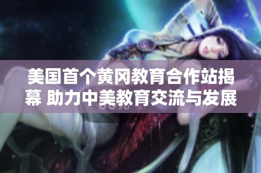 美国首个黄冈教育合作站揭幕 助力中美教育交流与发展