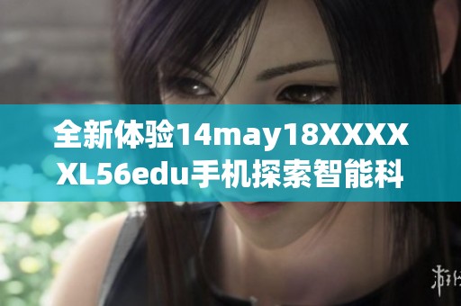 全新体验14may18XXXXXL56edu手机探索智能科技的无限可能