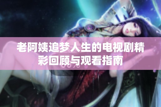 老阿姨追梦人生的电视剧精彩回顾与观看指南