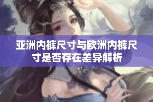 亚洲内裤尺寸与欧洲内裤尺寸是否存在差异解析