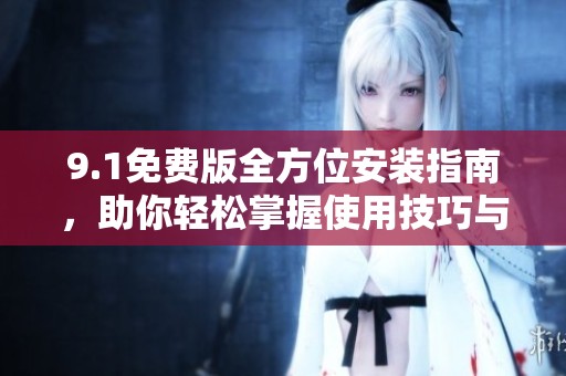 9.1免费版全方位安装指南，助你轻松掌握使用技巧与步骤