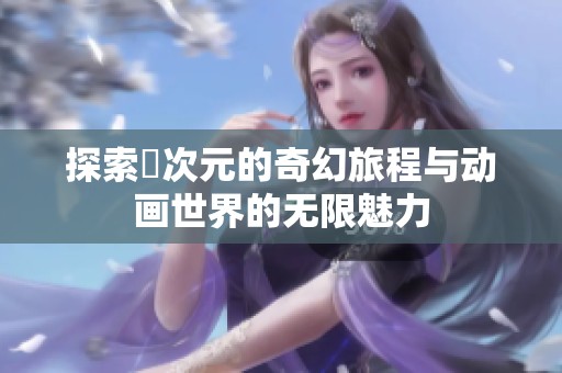 探索囧次元的奇幻旅程与动画世界的无限魅力