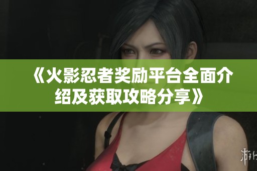 《火影忍者奖励平台全面介绍及获取攻略分享》