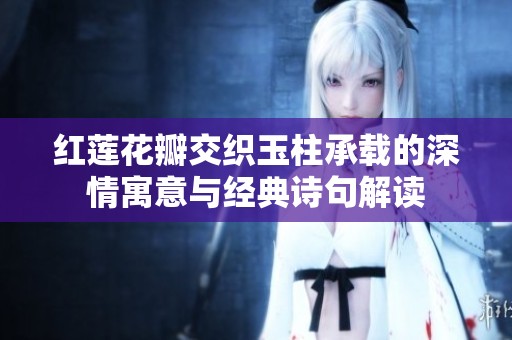 红莲花瓣交织玉柱承载的深情寓意与经典诗句解读
